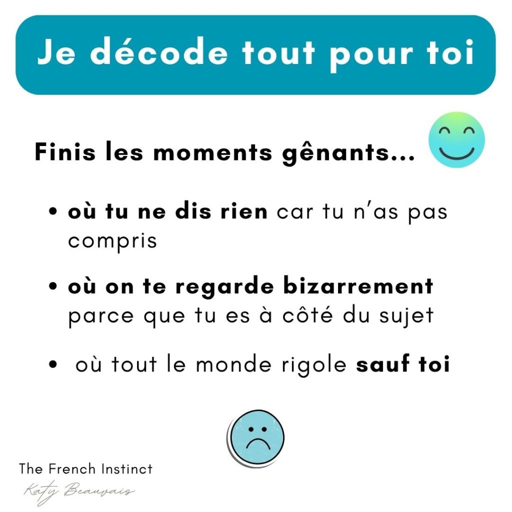 avec le programme The French Instinct, je t'aide à comprendre le français parlé en décodant tout pour toi : finis les moments gênants où tu ne dis rien car tu n'as pas compris, où on te regarde bizarrement parce que tu es à côté du sujet, où tout le monde rigole sauf toi